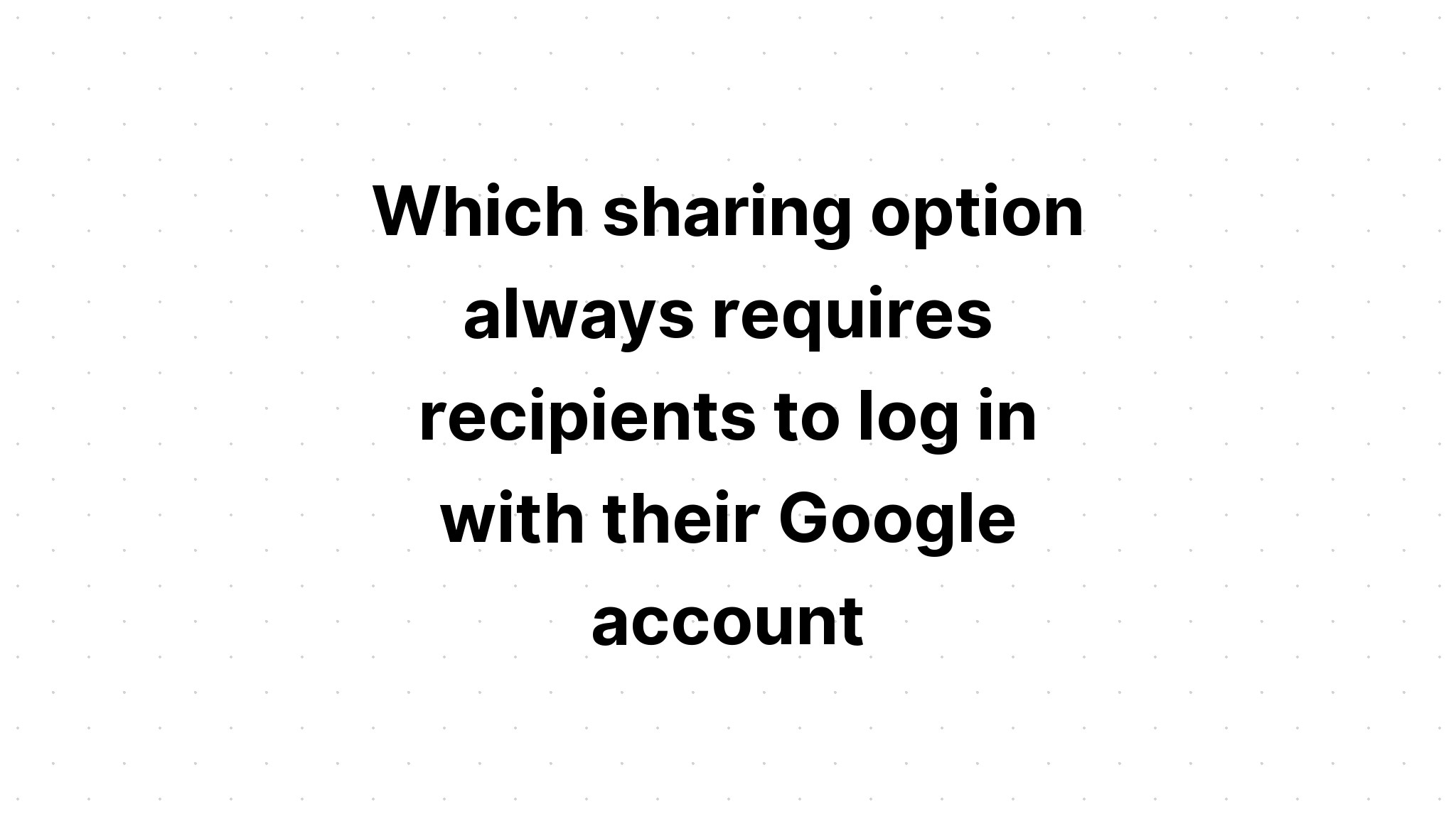 which-sharing-option-always-requires-recipients-to-log-in-with-their